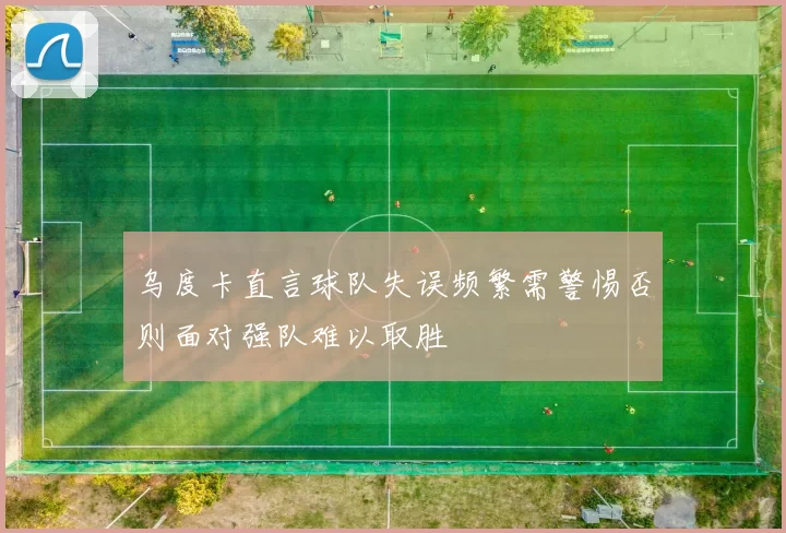 乌度卡直言球队失误频繁需警惕否则面对强队难以取胜