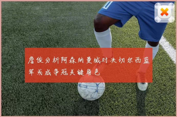 詹俊分析阿森纳曼城对决切尔西蓝军或成争冠关键角色