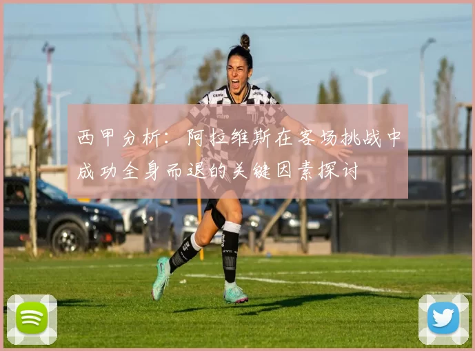 西甲分析：阿拉维斯在客场挑战中成功全身而退的关键因素探讨