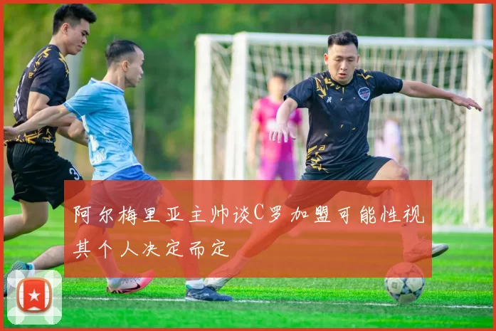 阿尔梅里亚主帅谈C罗加盟可能性视其个人决定而定