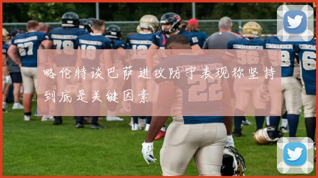 略伦特谈巴萨进攻防守表现称坚持到底是关键因素