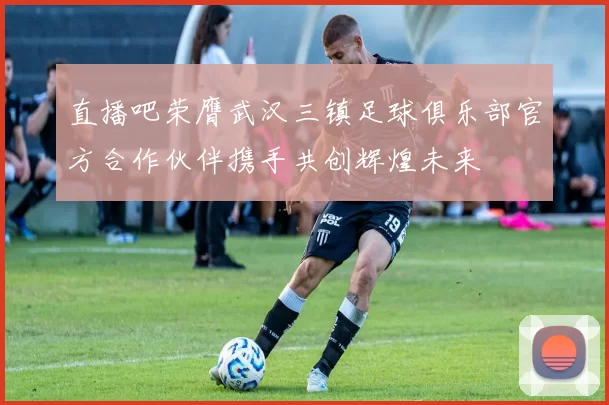 直播吧荣膺武汉三镇足球俱乐部官方合作伙伴携手共创辉煌未来