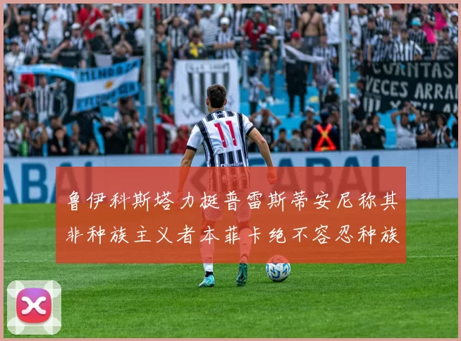 鲁伊科斯塔力挺普雷斯蒂安尼称其非种族主义者本菲卡绝不容忍种族歧视
