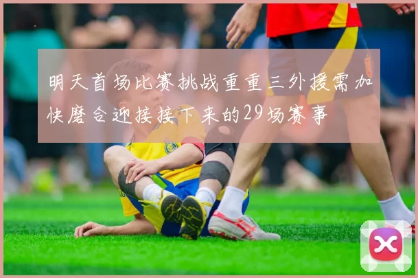 明天首场比赛挑战重重三外援需加快磨合迎接接下来的29场赛事