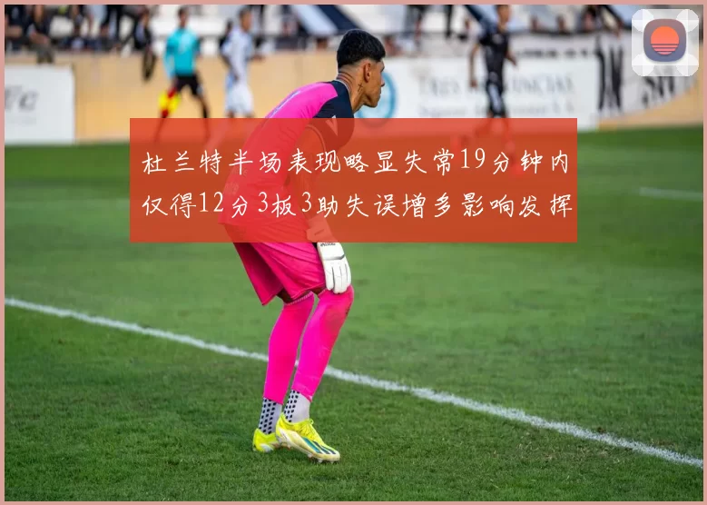 杜兰特半场表现略显失常19分钟内仅得12分3板3助失误增多影响发挥
